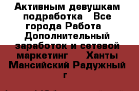 Активным девушкам подработка - Все города Работа » Дополнительный заработок и сетевой маркетинг   . Ханты-Мансийский,Радужный г.